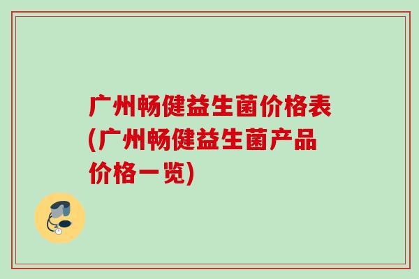 广州畅健益生菌价格表(广州畅健益生菌产品价格一览) 广州畅健益生菌价格表(广州畅健益生菌产品价格一览)