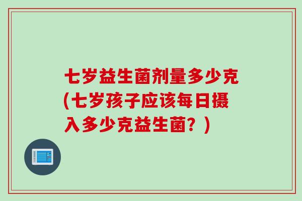 七岁益生菌剂量多少克(七岁孩子应该每日摄入多少克益生菌?) 七岁益生菌剂量多少克(七岁孩子应该每日摄入多少克益生菌?)