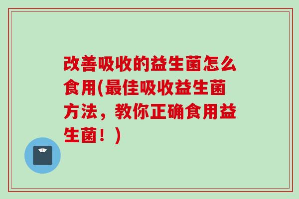 改善吸收的益生菌怎么食用(佳吸收益生菌方法,教你正确食用益生菌!) 改善吸收的益生菌怎么食用(佳吸收益生菌方法,教你正确食用益生菌!)