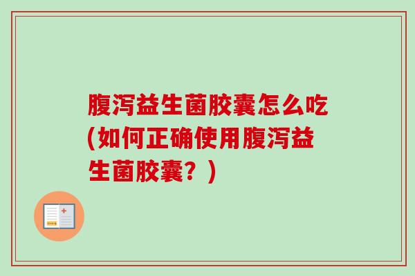 益生菌胶囊怎么吃(如何正确使用益生菌胶囊?) 益生菌胶囊怎么吃(如何正确使用益生菌胶囊?)