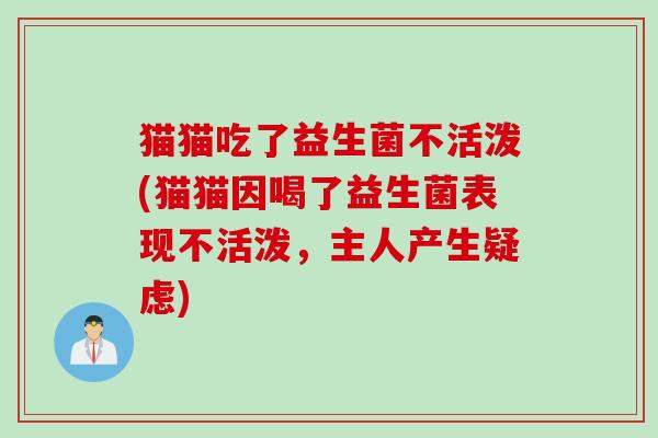 猫猫吃了益生菌不活泼(猫猫因喝了益生菌表现不活泼,主人产生疑虑) 猫猫吃了益生菌不活泼(猫猫因喝了益生菌表现不活泼,主人产生疑虑)