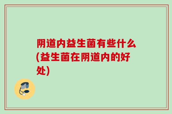 阴道内益生菌有些什么(益生菌在阴道内的好处)
