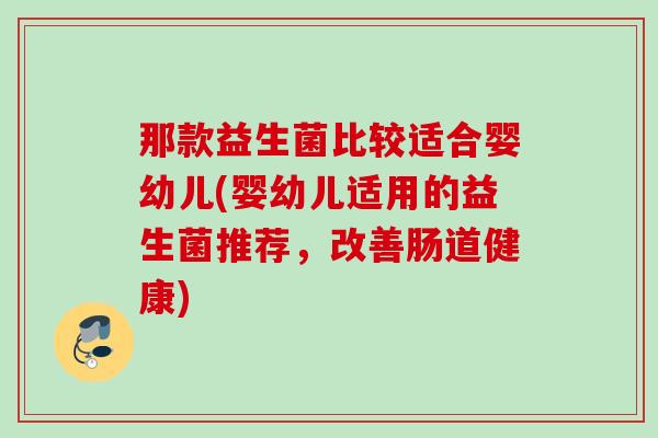 那款益生菌比较适合婴幼儿(婴幼儿适用的益生菌推荐,改善肠道健康) 那款益生菌比较适合婴幼儿(婴幼儿适用的益生菌推荐,改善肠道健康)