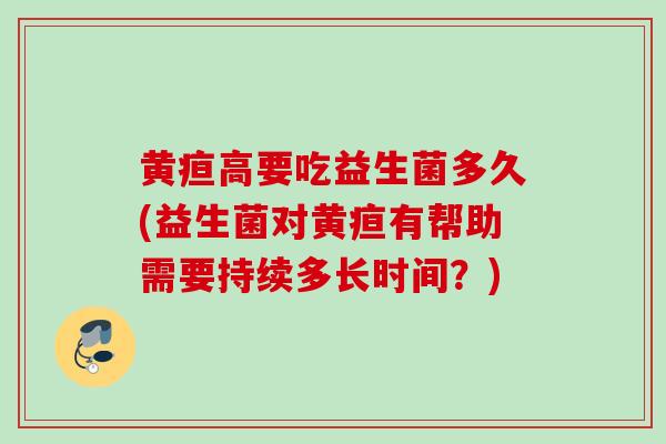 黄疸高要吃益生菌多久(益生菌对黄疸有帮助需要持续多长时间?) 黄疸高要吃益生菌多久(益生菌对黄疸有帮助需要持续多长时间?)