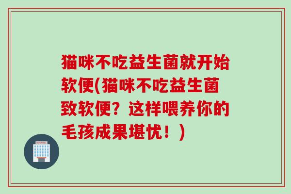 猫咪不吃益生菌就开始软便(猫咪不吃益生菌致软便？这样喂养你的毛孩成果堪忧！)