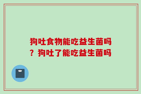 狗吐食物能吃益生菌吗？狗吐了能吃益生菌吗