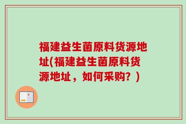 福建益生菌原料货源地址(福建益生菌原料货源地址,如何采购?) 福建益生菌原料货源地址(福建益生菌原料货源地址,如何采购?)