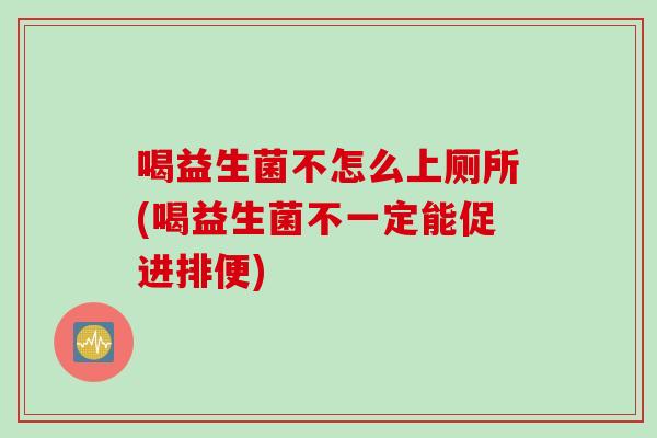 喝益生菌不怎么上厕所(喝益生菌不一定能促进排便)