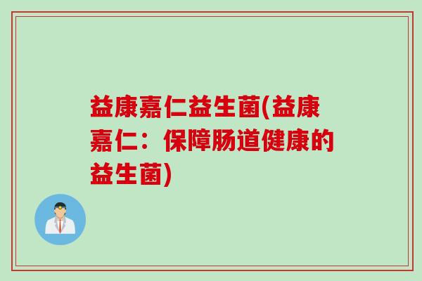 益康嘉仁益生菌(益康嘉仁：保障肠道健康的益生菌)