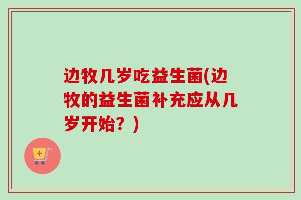 边牧几岁吃益生菌(边牧的益生菌补充应从几岁开始？)