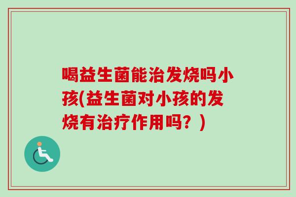 喝益生菌能发烧吗小孩(益生菌对小孩的发烧有作用吗？)
