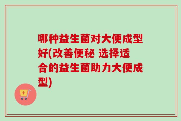 哪种益生菌对大便成型好(改善便秘 选择适合的益生菌助力大便成型)