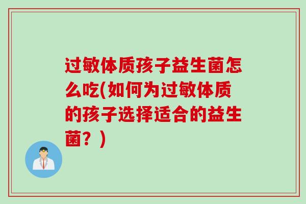 体质孩子益生菌怎么吃(如何为体质的孩子选择适合的益生菌?) 体质孩子益生菌怎么吃(如何为体质的孩子选择适合的益生菌?)