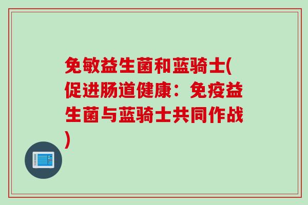 免敏益生菌和蓝骑士(促进肠道健康:益生菌与蓝骑士共同作战) 免敏益生菌和蓝骑士(促进肠道健康:益生菌与蓝骑士共同作战)