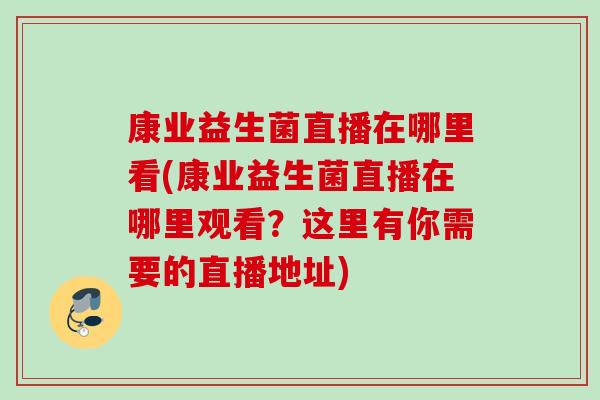 康业益生菌直播在哪里看(康业益生菌直播在哪里观看？这里有你需要的直播地址)