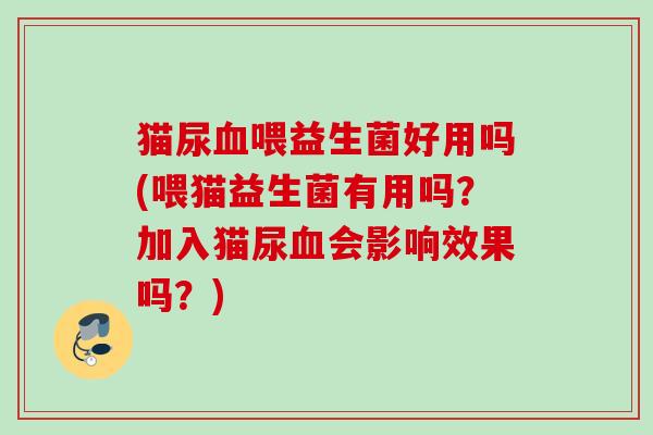 猫尿血喂益生菌好用吗(喂猫益生菌有用吗？加入猫尿血会影响效果吗？)