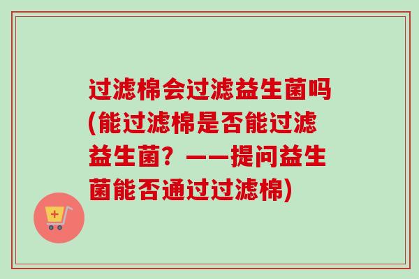 过滤棉会过滤益生菌吗(能过滤棉是否能过滤益生菌?——提问益生菌能否通过过滤棉) 过滤棉会过滤益生菌吗(能过滤棉是否能过滤益生菌?——提问益生菌能否通过过滤棉)