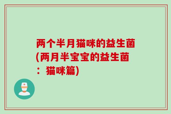 两个半月猫咪的益生菌(两月半宝宝的益生菌:猫咪篇) 两个半月猫咪的益生菌(两月半宝宝的益生菌:猫咪篇)