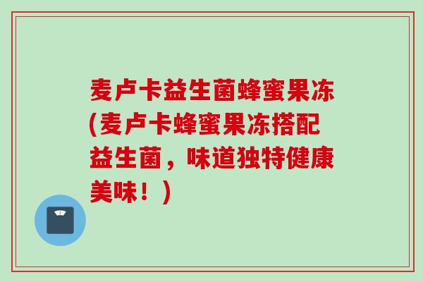 麦卢卡益生菌蜂蜜果冻(麦卢卡蜂蜜果冻搭配益生菌,味道独特健康美味!) 麦卢卡益生菌蜂蜜果冻(麦卢卡蜂蜜果冻搭配益生菌,味道独特健康美味!)