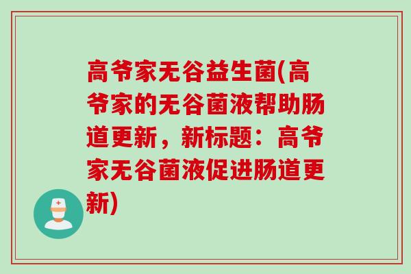高爷家无谷益生菌(高爷家的无谷菌液帮助肠道更新,新标题:高爷家无谷菌液促进肠道更新) 高爷家无谷益生菌(高爷家的无谷菌液帮助肠道更新,新标题:高爷家无谷菌液促进肠道更新)