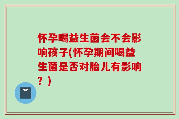 怀孕喝益生菌会不会影响孩子(怀孕期间喝益生菌是否对胎儿有影响？)