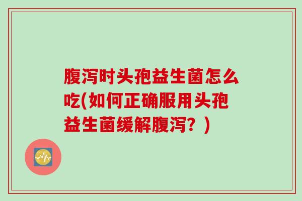 时头孢益生菌怎么吃(如何正确服用头孢益生菌缓解?) 时头孢益生菌怎么吃(如何正确服用头孢益生菌缓解?)