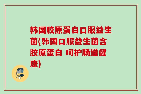 韩国胶原蛋白口服益生菌(韩国口服益生菌含胶原蛋白 呵护肠道健康)