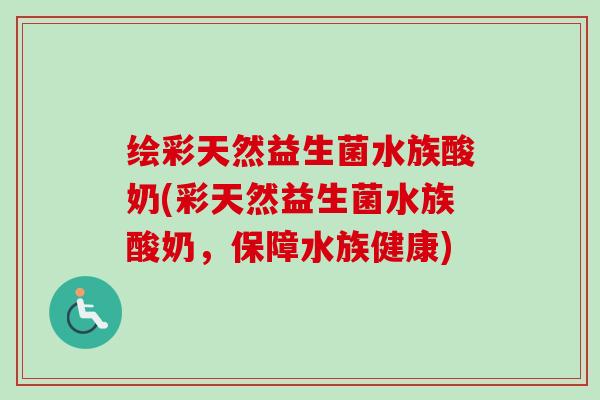 绘彩天然益生菌水族酸奶(彩天然益生菌水族酸奶，保障水族健康)