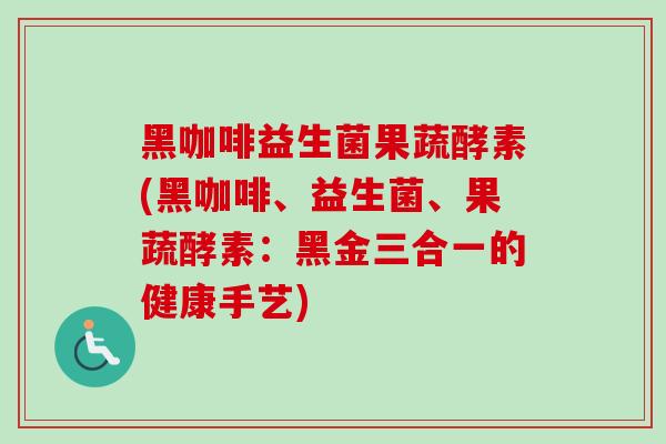 黑咖啡益生菌果蔬酵素(黑咖啡、益生菌、果蔬酵素：黑金三合一的健康手艺)