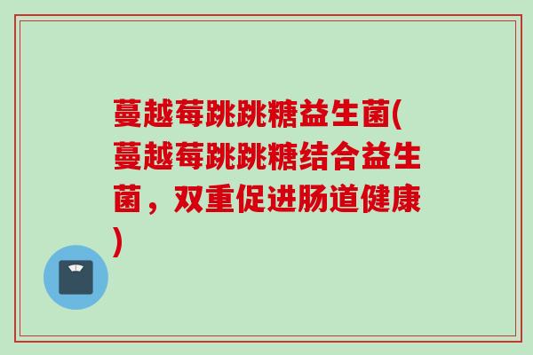 蔓越莓跳跳糖益生菌(蔓越莓跳跳糖结合益生菌,双重促进肠道健康) 蔓越莓跳跳糖益生菌(蔓越莓跳跳糖结合益生菌,双重促进肠道健康)