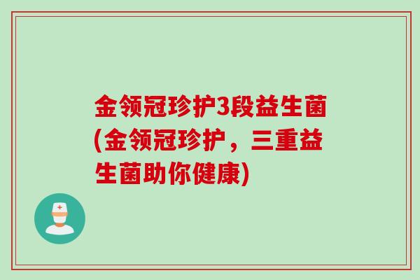 金领冠珍护3段益生菌(金领冠珍护，三重益生菌助你健康)