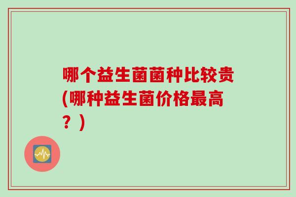 哪个益生菌菌种比较贵(哪种益生菌价格高？)