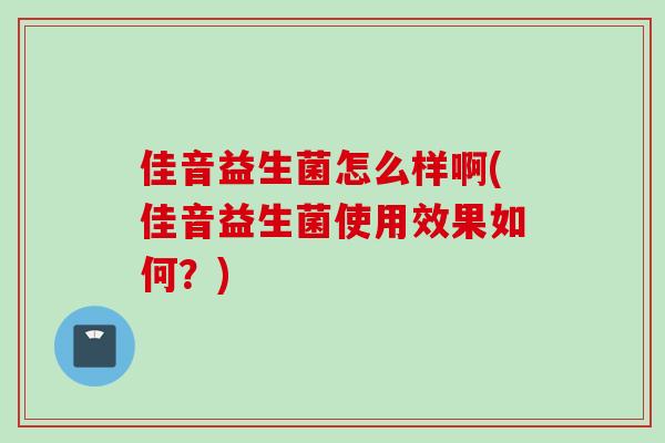 佳音益生菌怎么样啊(佳音益生菌使用效果如何？)