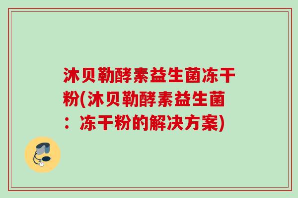 沐贝勒酵素益生菌冻干粉(沐贝勒酵素益生菌:冻干粉的解决方案) 沐贝勒酵素益生菌冻干粉(沐贝勒酵素益生菌:冻干粉的解决方案)