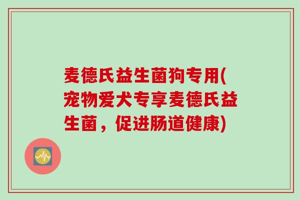 麦德氏益生菌狗专用(宠物爱犬专享麦德氏益生菌，促进肠道健康)