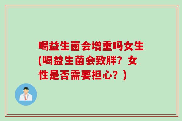 喝益生菌会增重吗女生(喝益生菌会致胖？女性是否需要担心？)