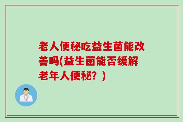 老人吃益生菌能改善吗(益生菌能否缓解老年人？)