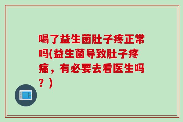 喝了益生菌肚子疼正常吗(益生菌导致肚子，有必要去看医生吗？)