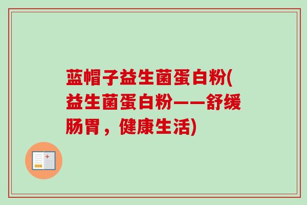 蓝帽子益生菌蛋白粉(益生菌蛋白粉——舒缓肠胃，健康生活)