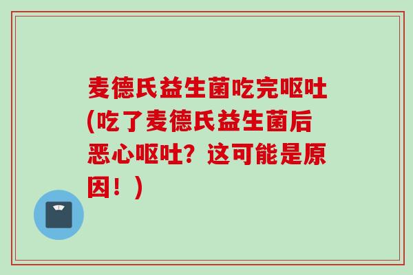 麦德氏益生菌吃完(吃了麦德氏益生菌后恶心?这可能是原因!) 麦德氏益生菌吃完(吃了麦德氏益生菌后恶心?这可能是原因!)