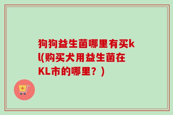 狗狗益生菌哪里有买kl(购买犬用益生菌在KL市的哪里？)