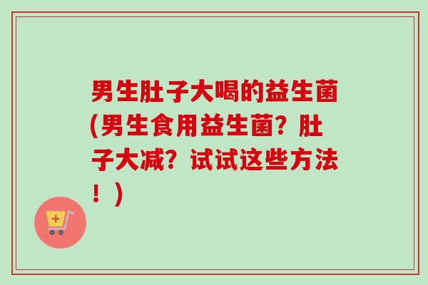 男生肚子大喝的益生菌(男生食用益生菌?肚子大减?试试这些方法!) 男生肚子大喝的益生菌(男生食用益生菌?肚子大减?试试这些方法!)