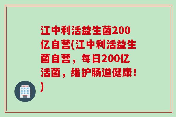 江中利活益生菌200亿自营(江中利活益生菌自营，每日200亿活菌，维护肠道健康！)