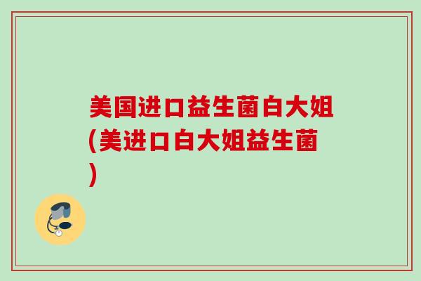美国进口益生菌白大姐(美进口白大姐益生菌)