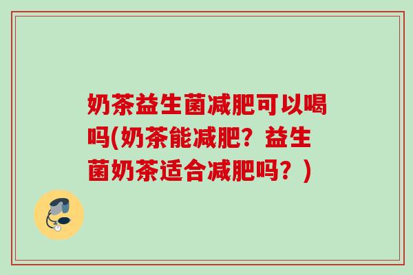 奶茶益生菌可以喝吗(奶茶能？益生菌奶茶适合吗？)