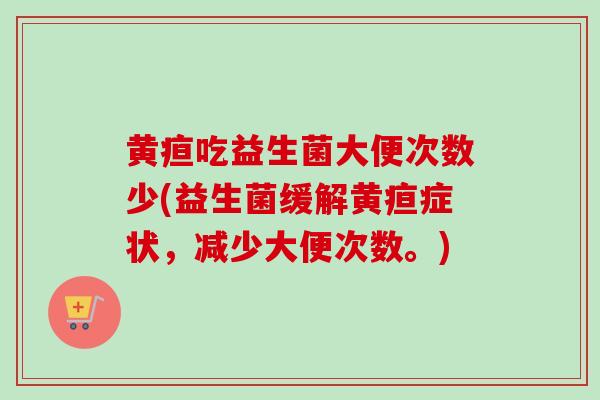 黄疸吃益生菌大便次数少(益生菌缓解黄疸症状，减少大便次数。)