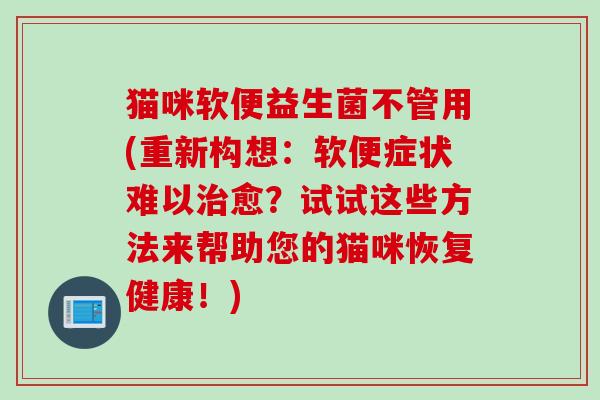 猫咪软便益生菌不管用(重新构想:软便症状难以愈?试试这些方法来帮助您的猫咪恢复健康!) 猫咪软便益生菌不管用(重新构想:软便症状难以愈?试试这些方法来帮助您的猫咪恢复健康!)