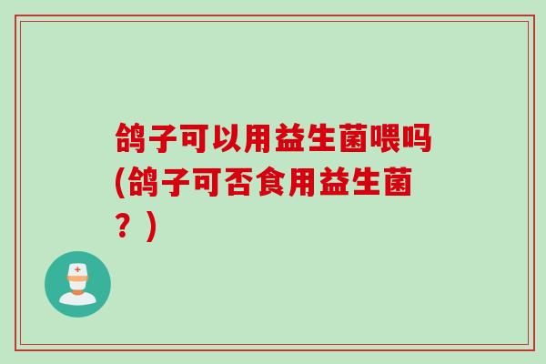 鸽子可以用益生菌喂吗(鸽子可否食用益生菌？)