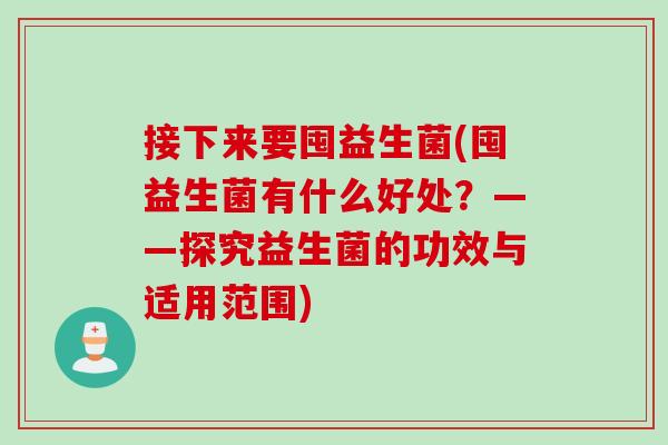 接下来要囤益生菌(囤益生菌有什么好处?——探究益生菌的功效与适用范围) 接下来要囤益生菌(囤益生菌有什么好处?——探究益生菌的功效与适用范围)