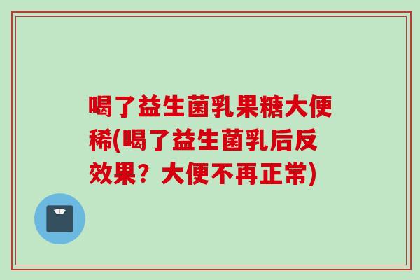 喝了益生菌乳果糖大便稀(喝了益生菌乳后反效果?大便不再正常) 喝了益生菌乳果糖大便稀(喝了益生菌乳后反效果?大便不再正常)
